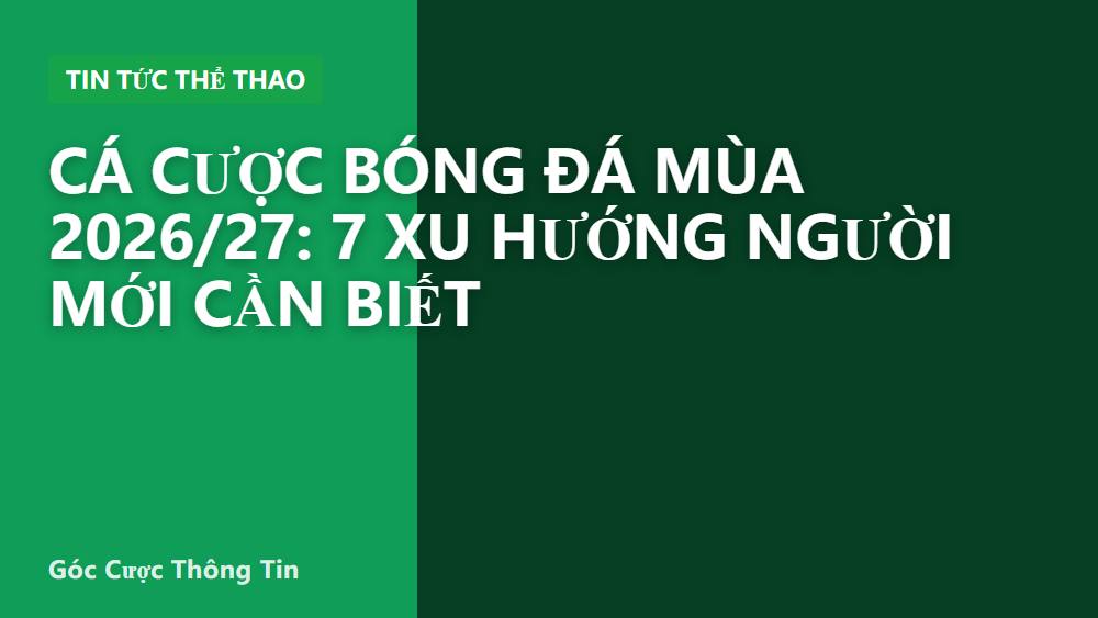 Cá cược bóng đá mùa 2026/27: 7 xu hướng người mới cần biết